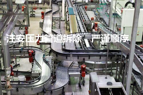 注安压力管道拆除，严谨顺序保障安全无忧